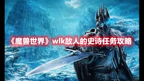 魔兽世界wlk敌人的史诗任务攻略