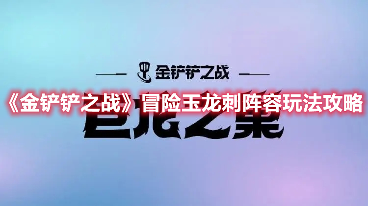 《金铲铲之战》冒险玉龙刺阵容玩法攻略