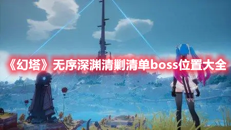 幻塔无序深渊清剿清单boss位置大全