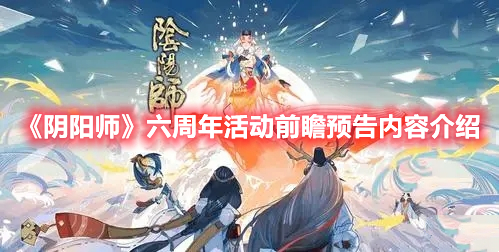 阴阳师六周年活动前瞻预告内容介绍