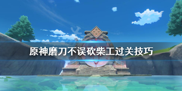 《原神》磨刀不误砍柴工任务怎么做？磨刀不误砍柴工过关技巧