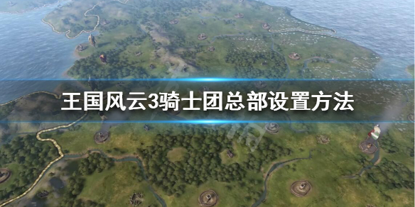 《王国风云3》骑士团总部怎么选？骑士团总部设置方法