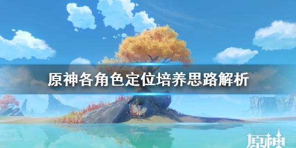 《原神》各角色定位培养思路解析 各角色怎么定位培养？