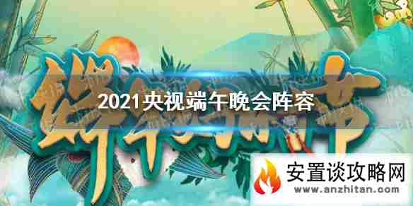 2021央视端午晚会阵容 2021端午好时节阵容