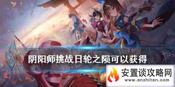 《阴阳师》挑战日轮之陨可以获得 逢魔密信2021新增答案