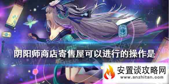 《阴阳师》商店寄售屋可以进行的操作 逢魔密信2021新增问题答案