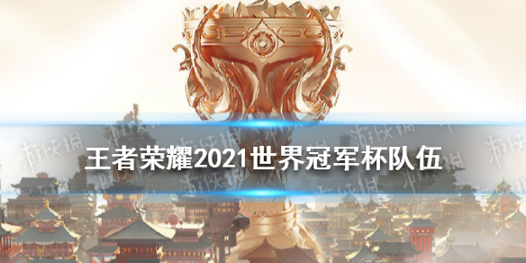 《王者荣耀》2021世界冠军杯队伍 2021世界冠军杯选手名单